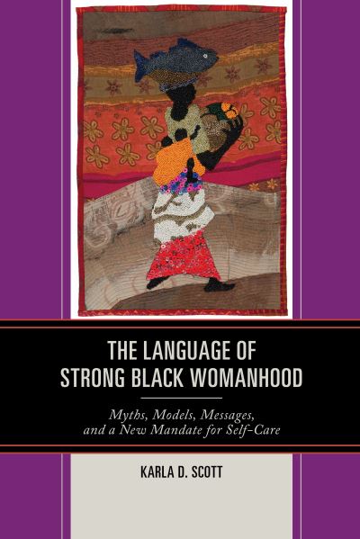 The Language of Strong Black Womanhood: Myths, Models, Messages, and a New Mandate for Self-Care - Karla D. Scott - Books - Bloomsbury Publishing Plc - 9781498544108 - May 31, 2019