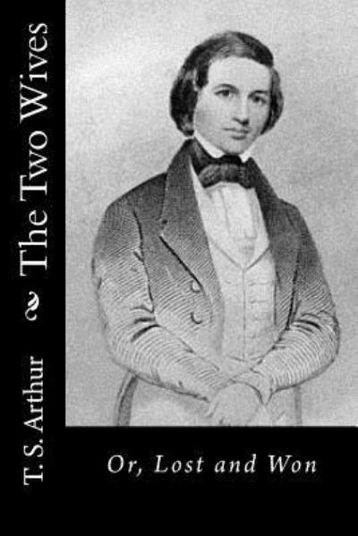 The Two Wives Or, Lost and Won - T. S. Arthur - Books - CreateSpace Independent Publishing Platf - 9781517539108 - January 4, 2018