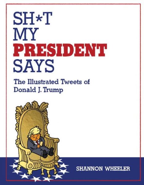 Cover for Shannon Wheeler · Sh*t My President Says: The Illustrated Tweets of Donald J. Trump (Hardcover Book) (2017)