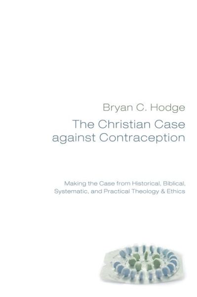 Cover for Bryan C. Hodge · The Christian Case Against Contraception: Making the Case from Historical, Biblical, Systematic, and Practical Theology &amp; Ethics (Paperback Book) [1st edition] (2010)