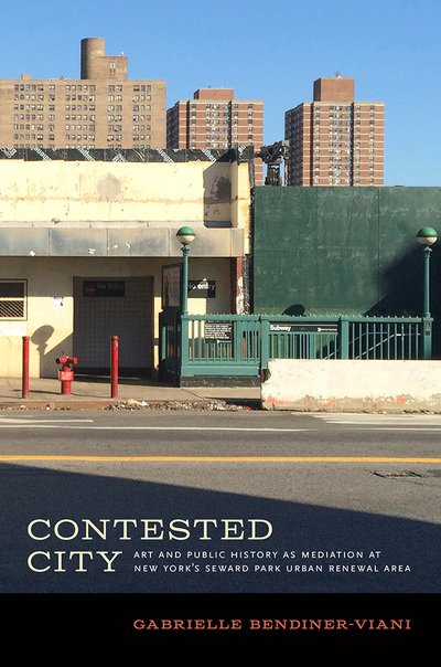 Cover for Gabrielle Bendiner-Viani · Contested City: Art and Public History as Mediation at New York's Seward Park Urban Renewal Area - Humanities and Public Life (Paperback Book) (2018)