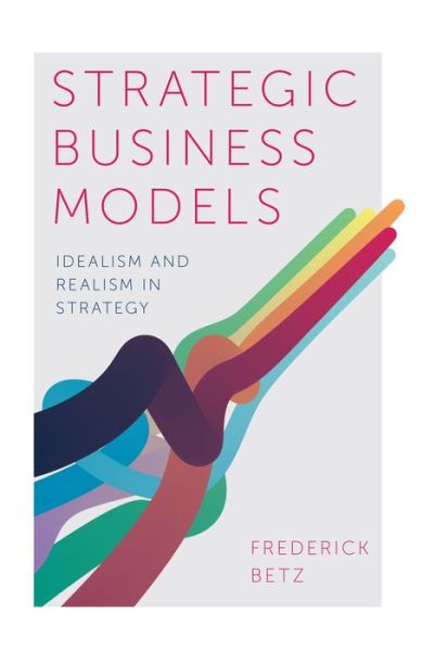 Cover for Betz, Frederick (Portland State University, USA) · Strategic Business Models: Idealism and Realism in Strategy (Hardcover Book) (2018)