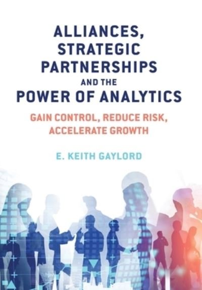 Cover for E Keith Gaylord · Alliances, Strategic Partnerships and the Power of Analytics: Gain Control, Reduce Risk and Accelerate Growth (Hardcover Book) (2020)