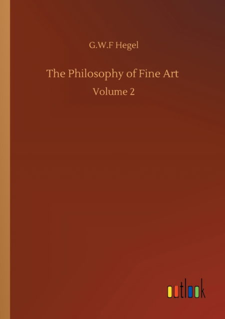 The Philosophy of Fine Art: Volume 2 - G W F Hegel - Livres - Outlook Verlag - 9783752352108 - 27 juillet 2020