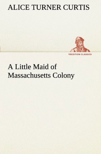 Cover for Alice Turner Curtis · A Little Maid of Massachusetts Colony (Tredition Classics) (Taschenbuch) (2013)