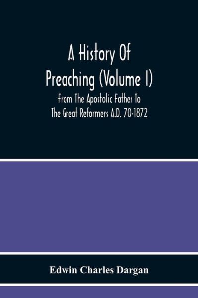 Cover for Edwin Charles Dargan · A History Of Preaching (Volume I) From The Apostolic Father To The Great Reformers A.D. 70-1872 (Paperback Book) (2020)