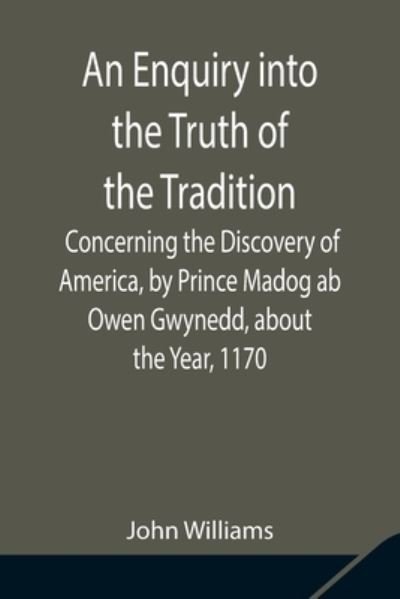 An Enquiry into the Truth of the Tradition, Concerning the Discovery of America, by Prince Madog ab Owen Gwynedd, about the Year, 1170 - John Williams - Bøger - Alpha Edition - 9789354842108 - 5. august 2021