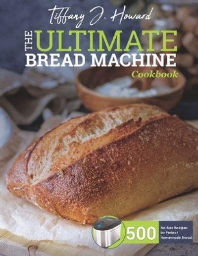 Cover for Tiffany J Howard · The Ultimate Bread Machine Cookbook: 500 No-fuss Recipes for Perfect Homemade Bread. (Paperback Book) (2021)