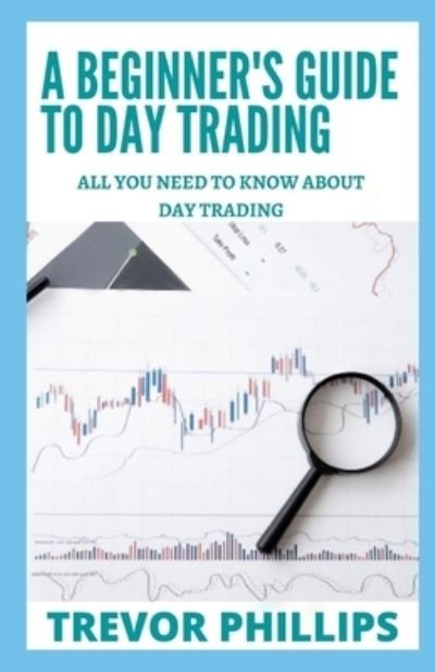 Cover for Trevor Phillips · A Beginner's Guide To Day Trading: All You Need To Know Know About Day Trading (Paperback Book) (2021)