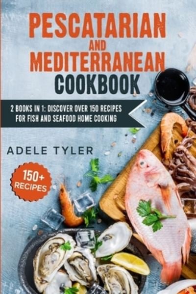 Cover for Tyler Adele Tyler · Pescatarian Mediterranean Cookbook: 2 Books In 1: Discover Over 150 Recipes For Fish And Seafood Home Cooking (Paperback Book) (2021)