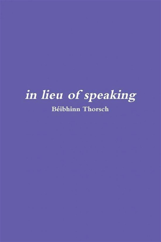 In Lieu of Speaking - Beibhinn Thorsch - Böcker - Lulu.com - 9780244011109 - 8 juni 2017