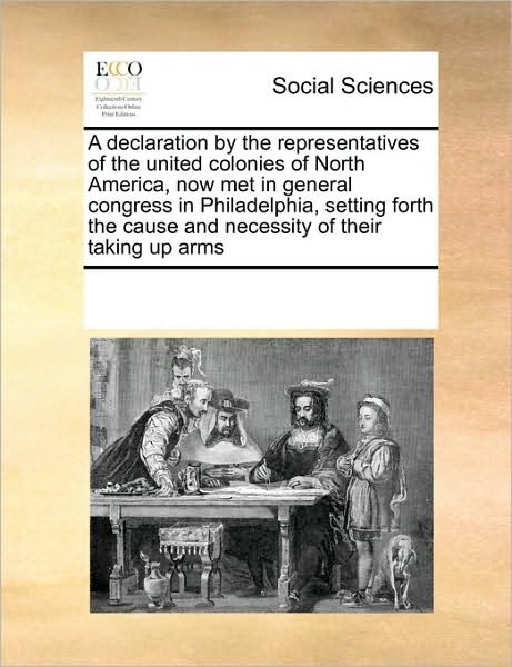 Cover for See Notes Multiple Contributors · A Declaration by the Representatives of the United Colonies of North America, Now Met in General Congress in Philadelphia, Setting Forth the Cause and Necessity of Their Taking Up Arms (Taschenbuch) (2010)
