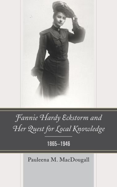 Cover for Pauleena M. MacDougall · Fannie Hardy Eckstorm and Her Quest for Local Knowledge, 1865–1946 (Hardcover Book) (2013)