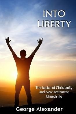 Cover for George Alexander · Into Liberty : The basics of Christianity and New Testament Church life (Paperback Book) (2016)
