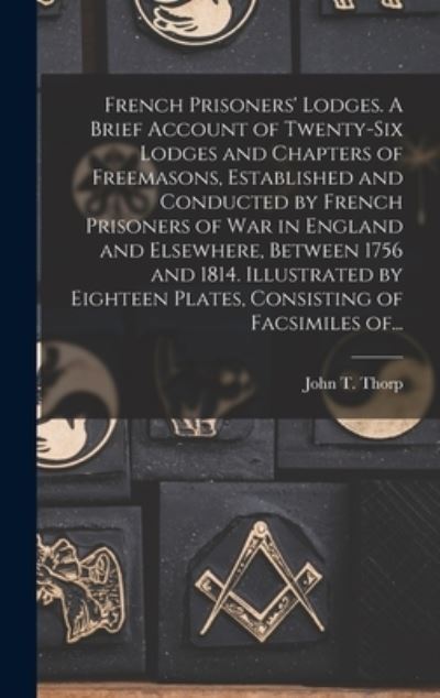 Cover for John T (John Thomas) B 1849 Thorp · French Prisoners' Lodges. A Brief Account of Twenty-six Lodges and Chapters of Freemasons, Established and Conducted by French Prisoners of War in England and Elsewhere, Between 1756 and 1814. Illustrated by Eighteen Plates, Consisting of Facsimiles Of... (Hardcover Book) (2021)