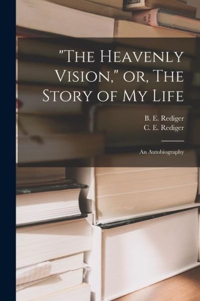Cover for B E (Benjamin E ) 1893-1931 Rediger · The Heavenly Vision, or, The Story of My Life (Paperback Bog) (2021)