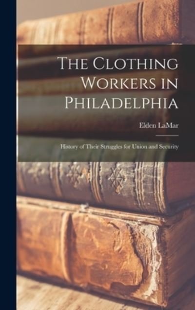 Cover for Elden Lamar · The Clothing Workers in Philadelphia; History of Their Struggles for Union and Security (Hardcover bog) (2021)
