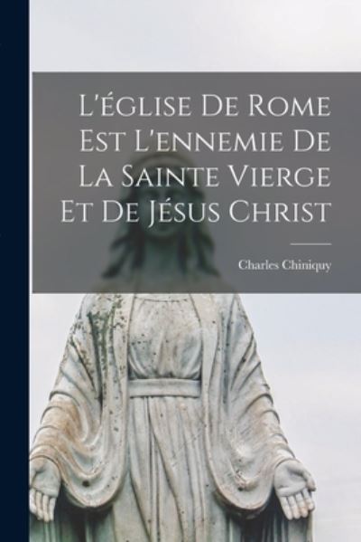 L'église de Rome Est l'ennemie de la Sainte Vierge et de Jésus Christ - Charles Chiniquy - Books - Creative Media Partners, LLC - 9781016365109 - October 27, 2022