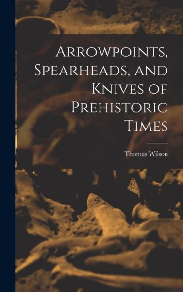 Cover for Thomas Wilson · Arrowpoints, Spearheads, and Knives of Prehistoric Times (Buch) (2022)