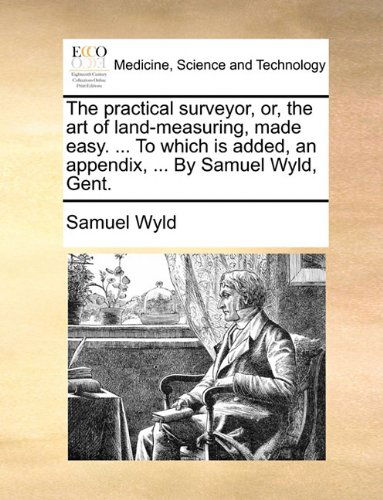 The Practical Surveyor, Or, the Art of Land-measuring, Made Easy. ... to Which is Added, an Appendix, ... by Samuel Wyld, Gent. - Samuel Wyld - Bøger - Gale ECCO, Print Editions - 9781140680109 - 27. maj 2010