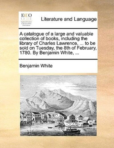 Cover for Benjamin White · A Catalogue of a Large and Valuable Collection of Books, Including the Library of Charles Lawrence, ... to Be Sold on Tuesday, the 8th of February, 1780 (Paperback Book) (2010)