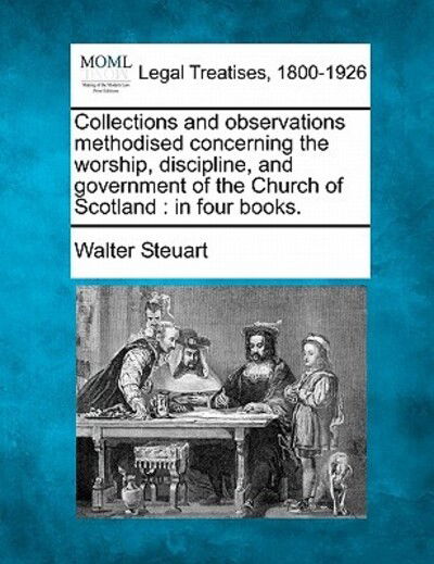 Collections and Observations Methodised Concerning the Worship, Discipline, and Government of the Church of Scotland: in Four Books. - Walter Steuart - Bücher - Gale Ecco, Making of Modern Law - 9781240146109 - 1. Dezember 2010