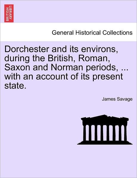 Cover for James Savage · Dorchester and Its Environs, During the British, Roman, Saxon and Norman Periods, ... with an Account of Its Present State. (Paperback Book) (2011)