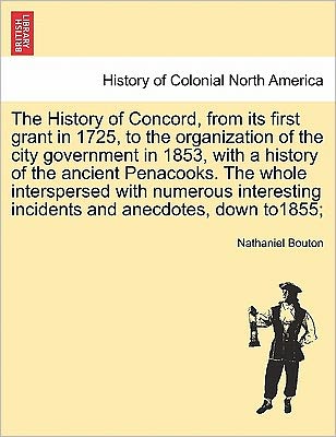 Cover for Nathaniel Bouton · The History of Concord, from Its First Grant in 1725, to the Organization of the City Government in 1853, with a History of the Ancient Penacooks. the Whole Interspersed with Numerous Interesting Incidents and Anecdotes, Down To1855; (Paperback Book) (2011)