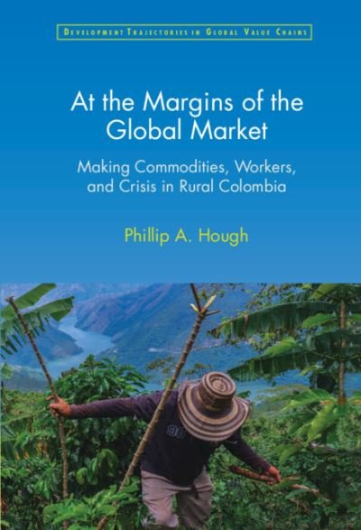 Cover for Hough, Phillip A. (Florida Atlantic University) · At the Margins of the Global Market: Making Commodities, Workers, and Crisis in Rural Colombia - Development Trajectories in Global Value Chains (Hardcover bog) (2022)