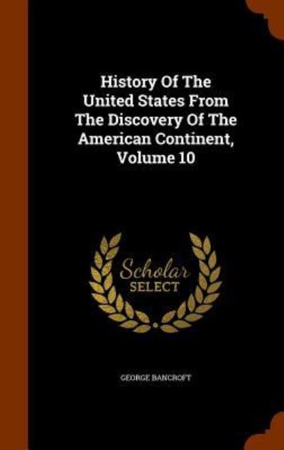 Cover for George Bancroft · History of the United States from the Discovery of the American Continent, Volume 10 (Hardcover Book) (2015)