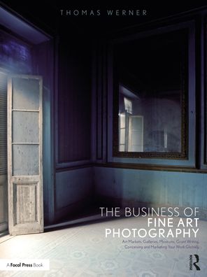 The Business of Fine Art Photography: Art Markets, Galleries, Museums, Grant Writing, Conceiving and Marketing Your Work Globally - Thomas Werner - Books - Bloomsbury Publishing PLC - 9781350119109 - November 11, 2022