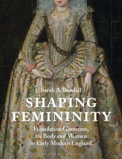Cover for Bendall, Sarah (Australian Catholic University, Australia) · Shaping Femininity: Foundation Garments, the Body and Women in Early Modern England (Paperback Book) (2021)