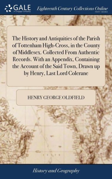 Cover for Henry George Oldfield · The History and Antiquities of the Parish of Tottenham High-Cross, in the County of Middlesex. Collected from Authentic Records. with an Appendix, Containing the Account of the Said Town, Drawn Up by Henry, Last Lord Colerane (Hardcover Book) (2018)