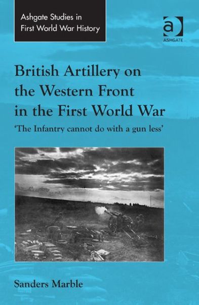 Cover for Sanders Marble · British Artillery on the Western Front in the First World War: 'The Infantry cannot do with a gun less' - Routledge Studies in First World War History (Hardcover Book) [New edition] (2013)