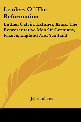 Leaders of the Reformation: Luther, Calvin, Latimer, Knox, the Representative men of Germany, France, England and Scotland - John Tulloch - Books - Kessinger Publishing, LLC - 9781430453109 - January 17, 2007