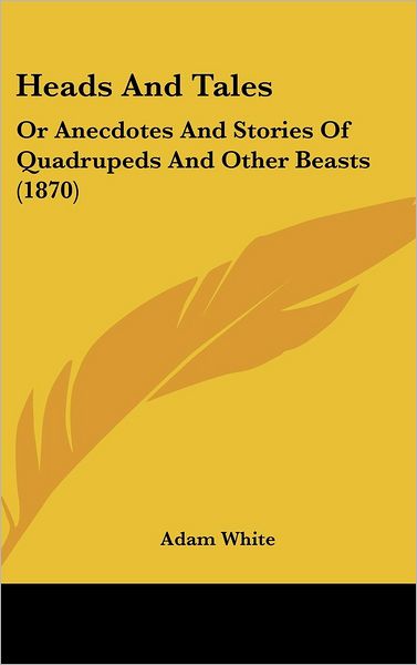 Cover for Adam White · Heads and Tales: or Anecdotes and Stories of Quadrupeds and Other Beasts (1870) (Hardcover Book) (2008)