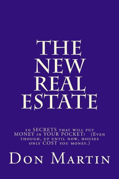 The New Real Estate: 10 Secrets That Will Put Money in Your Pocket! (Even Though, Up Until Now, Houses Only Cost You Money.) - Don Martin - Bücher - Createspace - 9781494983109 - 25. Februar 2014