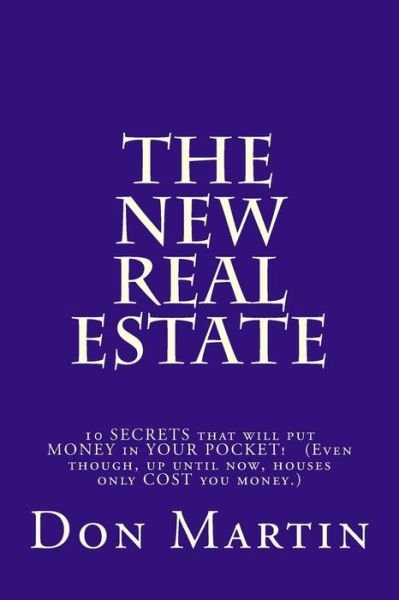 The New Real Estate: 10 Secrets That Will Put Money in Your Pocket! (Even Though, Up Until Now, Houses Only Cost You Money.) - Don Martin - Kirjat - Createspace - 9781494983109 - tiistai 25. helmikuuta 2014