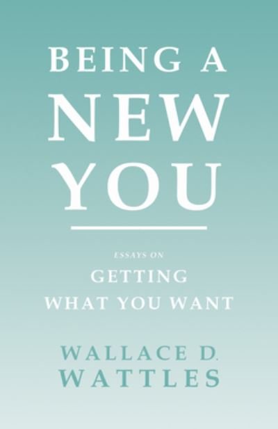 Cover for Wallace D Wattles · Being a New You - Essays on Getting What You Want (Paperback Book) (2020)