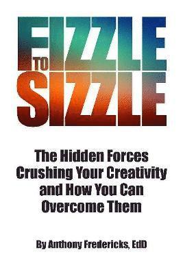 Cover for Fredericks, Anthony D, Ed.D · From Fizzle to Sizzle: The Hidden Forces Crushing Your Creativity and How You Can Overcome Them (Paperback Book) (2021)