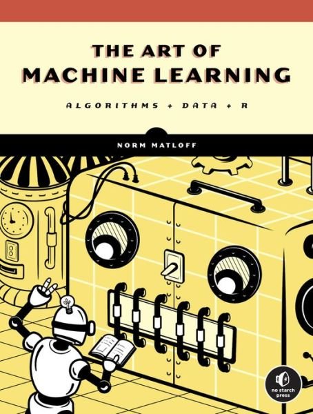 Cover for Norman Matloff · The Art of Machine Learning: A Hands-On Guide to Machine Learning with R (Taschenbuch) (2024)