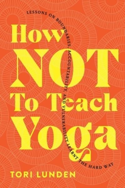 Cover for Tori Lunden · How Not To Teach Yoga: Lessons on Boundaries, Accountability, and Vulnerability - Learnt the Hard Way (Paperback Book) (2021)