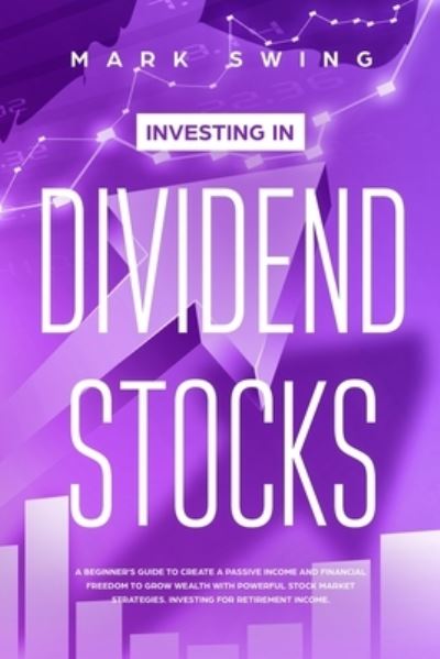 Cover for Mark Swing · Investing in Dividend Stocks: A Beginner's Guide to Create a Passive Income and Financial Freedom to Grow Wealth with Powerful Stock Market Strategies. Investing for Retirement Income (Pocketbok) (2020)