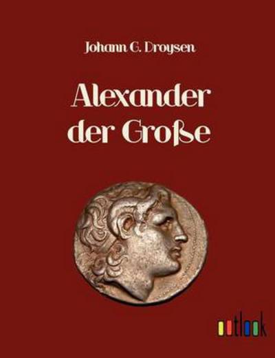 Alexander Der Große - Johann Gustav Droysen - Książki - Outlook Verlag - 9783864030109 - 11 maja 2011