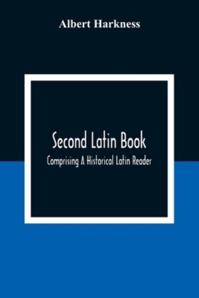 Second Latin Book; Comprising A Historical Latin Reader, With Notes And Rules For Translating; And An Exercise-Book, Developing A Complete Analytical Syntax; In A Series Of Lessons And Exercises, Involving The Construction, Analysis And Reconstruction Of - Albert Harkness - Kirjat - Alpha Edition - 9789354308109 - tiistai 15. joulukuuta 2020