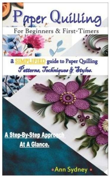 Paper Quilling For beginners & first timers.: a SIMPLIFIED guide to Paper Quilling Patterns, Techniques & Styles. A Step-By-Step Approach At A Glance. - Ann Sydney - Books - Independently Published - 9798663563109 - July 4, 2020