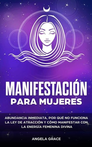 Cover for Angela Grace · Manifestacion para mujeres: Atrae la abundancia, por que la ley de la atraccion no funciona y como manifestar con la energia femenina divina (Paperback Book) (2021)