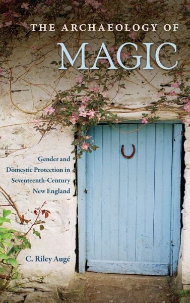 Cover for C. Riley Auge · The Archaeology of Magic: Gender and Domestic Protection in Seventeenth-Century New England - Co-published with The Society for Historical Archaeology (Hardcover Book) (2020)