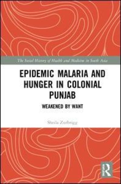 Cover for Zurbrigg, Sheila (Physician and Independent Scholar, Toronto, Canada) · Epidemic Malaria and Hunger in Colonial Punjab: Weakened by Want - The Social History of Health and Medicine in South Asia (Hardcover Book) (2018)