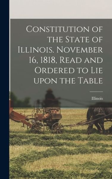 Cover for Illinois · Constitution of the State of Illinois. November 16, 1818, Read and Ordered to Lie Upon the Table (Innbunden bok) (2021)